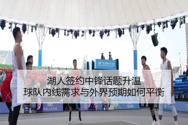 湖人签约中锋话题升温 球队内线需求与外界预期如何平衡 - BWIN